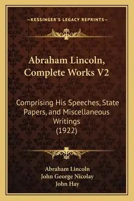 Abraham Lincoln, Complete Works V2: Comprising His Speeches, State Papers, and Miscellaneous Writings (1922)
