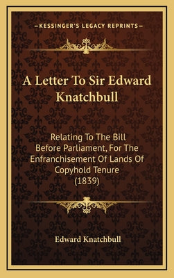A Letter To Sir Edward Knatchbull: Relating To The Bill Before Parliament, For The Enfranchisement Of Lands Of Copyhold Tenure (1839)