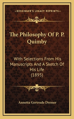 The Philosophy Of P. P. Quimby: With Selections From His Manuscripts And A Sketch Of His Life (1895)