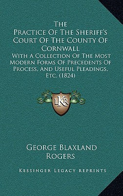 The Practice Of The Sheriff's Court Of The County Of Cornwall: With A Collection Of The Most Modern Forms Of Precedents Of Process, And Useful Pleadin