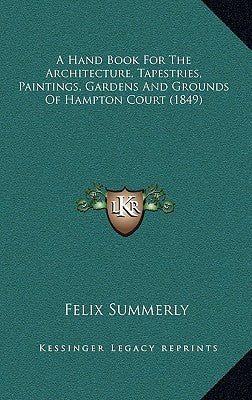 A Hand Book For The Architecture, Tapestries, Paintings, Gardens And Grounds Of Hampton Court (1849)