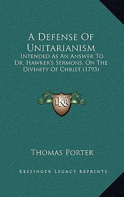 A Defense Of Unitarianism: Intended As An Answer To Dr. Hawker's Sermons, On The Divinity Of Christ (1793)