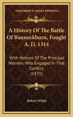 A History Of The Battle Of Bannockburn, Fought A. D. 1314: With Notices Of The Principal Warriors Who Engaged In That Conflict (1871)