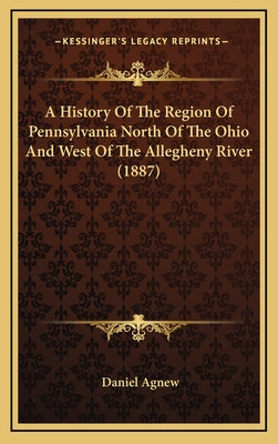 A History Of The Region Of Pennsylvania North Of The Ohio And West Of The Allegheny River (1887)