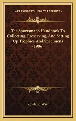 The Sportsman's Handbook To Collecting, Preserving, And Setting Up Trophies And Specimens (1906)