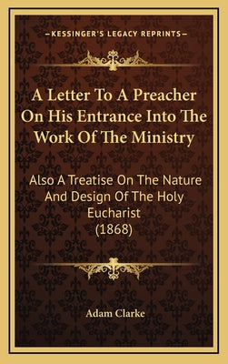 A Letter To A Preacher On His Entrance Into The Work Of The Ministry: Also A Treatise On The Nature And Design Of The Holy Eucharist (1868)