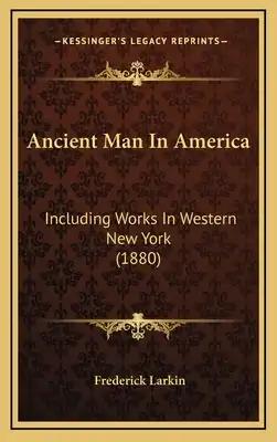 Ancient Man In America: Including Works In Western New York (1880)