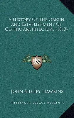 A History Of The Origin And Establishment Of Gothic Architecture (1813)