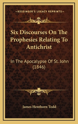 Six Discourses On The Prophesies Relating To Antichrist: In The Apocalypse Of St. John (1846)