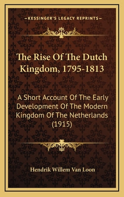 The Rise Of The Dutch Kingdom, 1795-1813: A Short Account Of The Early Development Of The Modern Kingdom Of The Netherlands (1915)