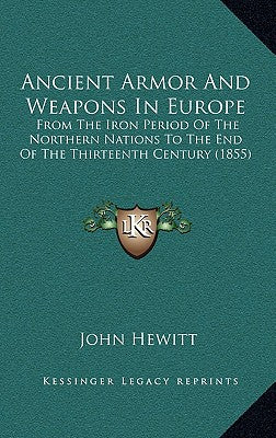 Ancient Armor And Weapons In Europe: From The Iron Period Of The Northern Nations To The End Of The Thirteenth Century (1855)