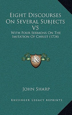 Eight Discourses On Several Subjects V5: With Four Sermons On The Imitation Of Christ (1734)