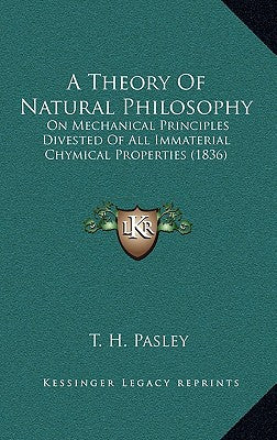 A Theory Of Natural Philosophy: On Mechanical Principles Divested Of All Immaterial Chymical Properties (1836)