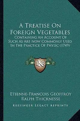 A Treatise On Foreign Vegetables: Containing An Account Of Such As Are Now Commonly Used In The Practice Of Physic (1749)