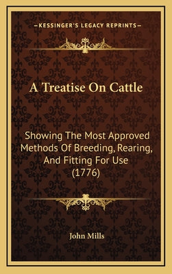 A Treatise On Cattle: Showing The Most Approved Methods Of Breeding, Rearing, And Fitting For Use (1776)