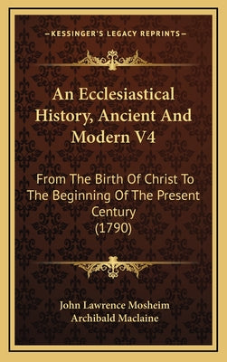 An Ecclesiastical History, Ancient And Modern V4: From The Birth Of Christ To The Beginning Of The Present Century (1790)