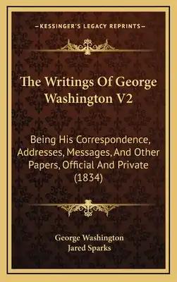 The Writings Of George Washington V2: Being His Correspondence, Addresses, Messages, And Other Papers, Official And Private (1834)