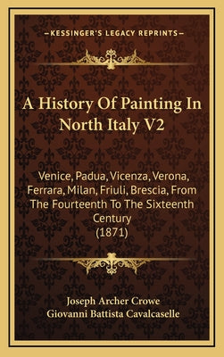 A History Of Painting In North Italy V2: Venice, Padua, Vicenza, Verona, Ferrara, Milan, Friuli, Brescia, From The Fourteenth To The Sixteenth Century