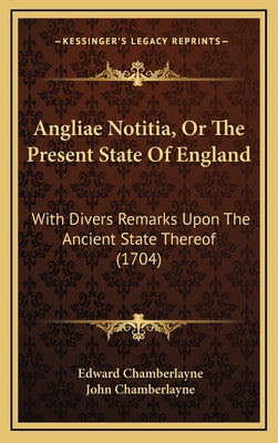 Angliae Notitia, Or The Present State Of England: With Divers Remarks Upon The Ancient State Thereof (1704)