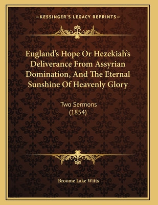 England's Hope Or Hezekiah's Deliverance From Assyrian Domination, And The Eternal Sunshine Of Heavenly Glory: Two Sermons (1854)