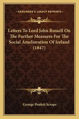 Letters To Lord John Russell On The Further Measures For The Social Amelioration Of Ireland (1847)