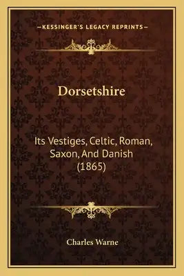 Dorsetshire: Its Vestiges, Celtic, Roman, Saxon, And Danish (1865)