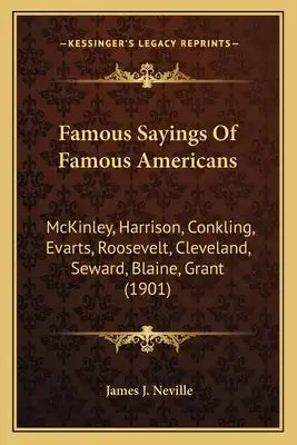 Famous Sayings Of Famous Americans: McKinley, Harrison, Conkling, Evarts, Roosevelt, Cleveland, Seward, Blaine, Grant (1901)