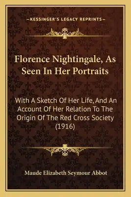 Florence Nightingale, As Seen In Her Portraits: With A Sketch Of Her Life, And An Account Of Her Relation To The Origin Of The Red Cross Society (1916