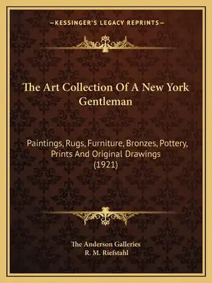 The Art Collection Of A New York Gentleman: Paintings, Rugs, Furniture, Bronzes, Pottery, Prints And Original Drawings (1921)