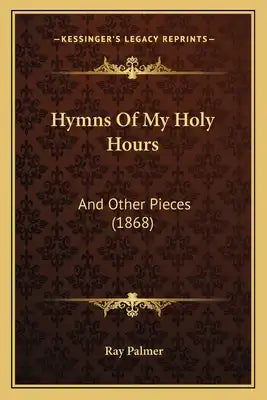 Hymns Of My Holy Hours: And Other Pieces (1868)