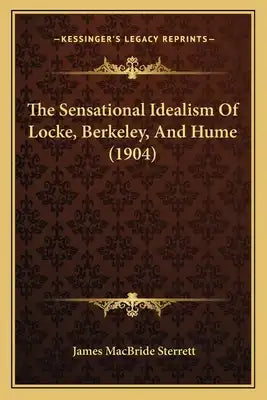 The Sensational Idealism Of Locke, Berkeley, And Hume (1904)