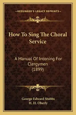 How To Sing The Choral Service: A Manual Of Intoning For Clergymen (1899)