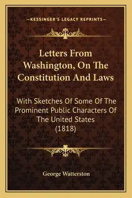 Letters From Washington, On The Constitution And Laws: With Sketches Of Some Of The Prominent Public Characters Of The United States (1818)