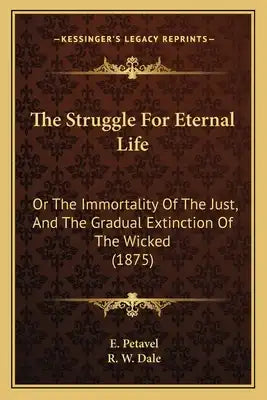 The Struggle For Eternal Life: Or The Immortality Of The Just, And The Gradual Extinction Of The Wicked (1875)