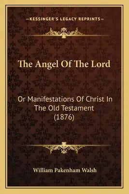 The Angel Of The Lord: Or Manifestations Of Christ In The Old Testament (1876)