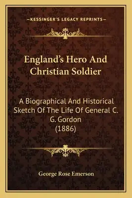 England's Hero And Christian Soldier: A Biographical And Historical Sketch Of The Life Of General C. G. Gordon (1886)