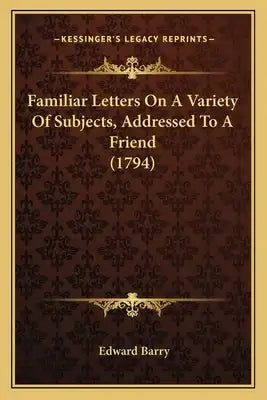 Familiar Letters On A Variety Of Subjects, Addressed To A Friend (1794)