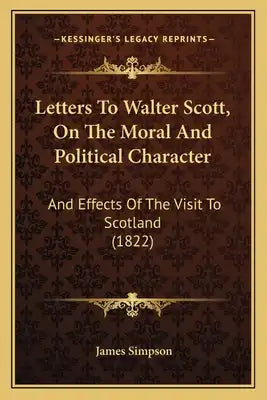 Letters To Walter Scott, On The Moral And Political Character: And Effects Of The Visit To Scotland (1822)
