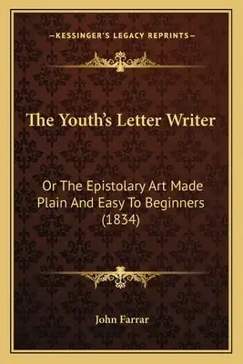 The Youth's Letter Writer: Or The Epistolary Art Made Plain And Easy To Beginners (1834)