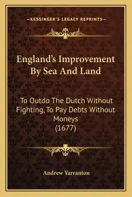 England's Improvement By Sea And Land: To Outdo The Dutch Without Fighting, To Pay Debts Without Moneys (1677)