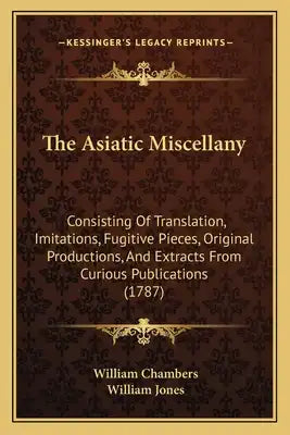 The Asiatic Miscellany: Consisting Of Translation, Imitations, Fugitive Pieces, Original Productions, And Extracts From Curious Publications (1787)