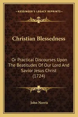 Christian Blessedness: Or Practical Discourses Upon The Beatitudes Of Our Lord And Savior Jesus Christ (1724)