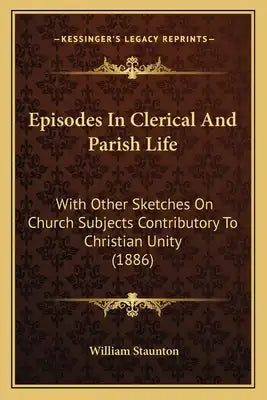Episodes In Clerical And Parish Life: With Other Sketches On Church Subjects Contributory To Christian Unity (1886)
