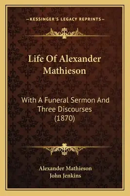 Life Of Alexander Mathieson: With A Funeral Sermon And Three Discourses (1870)