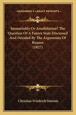 Immortality Or Annihilation? The Question Of A Future State Discussed And Decided By The Arguments Of Reason (1827)