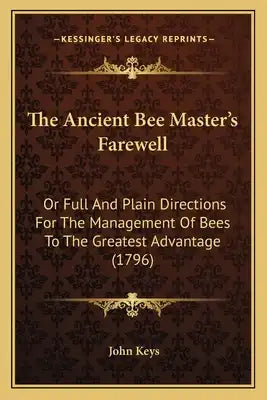 The Ancient Bee Master's Farewell: Or Full And Plain Directions For The Management Of Bees To The Greatest Advantage (1796)