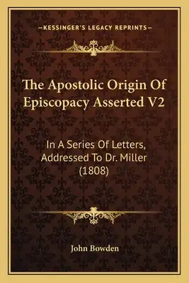 The Apostolic Origin Of Episcopacy Asserted V2: In A Series Of Letters, Addressed To Dr. Miller (1808)