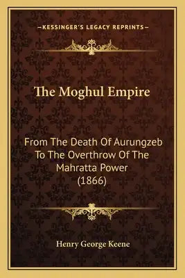 The Moghul Empire: From The Death Of Aurungzeb To The Overthrow Of The Mahratta Power (1866)