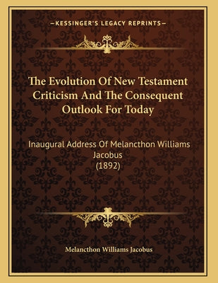 The Evolution Of New Testament Criticism And The Consequent Outlook For Today: Inaugural Address Of Melancthon Williams Jacobus (1892)