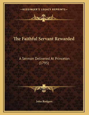 The Faithful Servant Rewarded: A Sermon Delivered At Princeton (1795)
